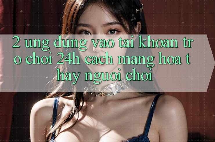 2. Ứng Dụng Vào tài khoản Trò chơi 24h: Cách Mạng Hóa Thấy Người chơi