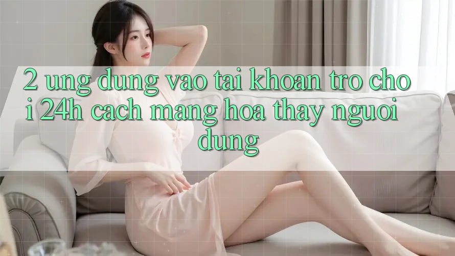 2. Ứng Dụng Vào tài khoản Trò chơi 24h: Cách Mạng Hóa Thấy Người Dùng