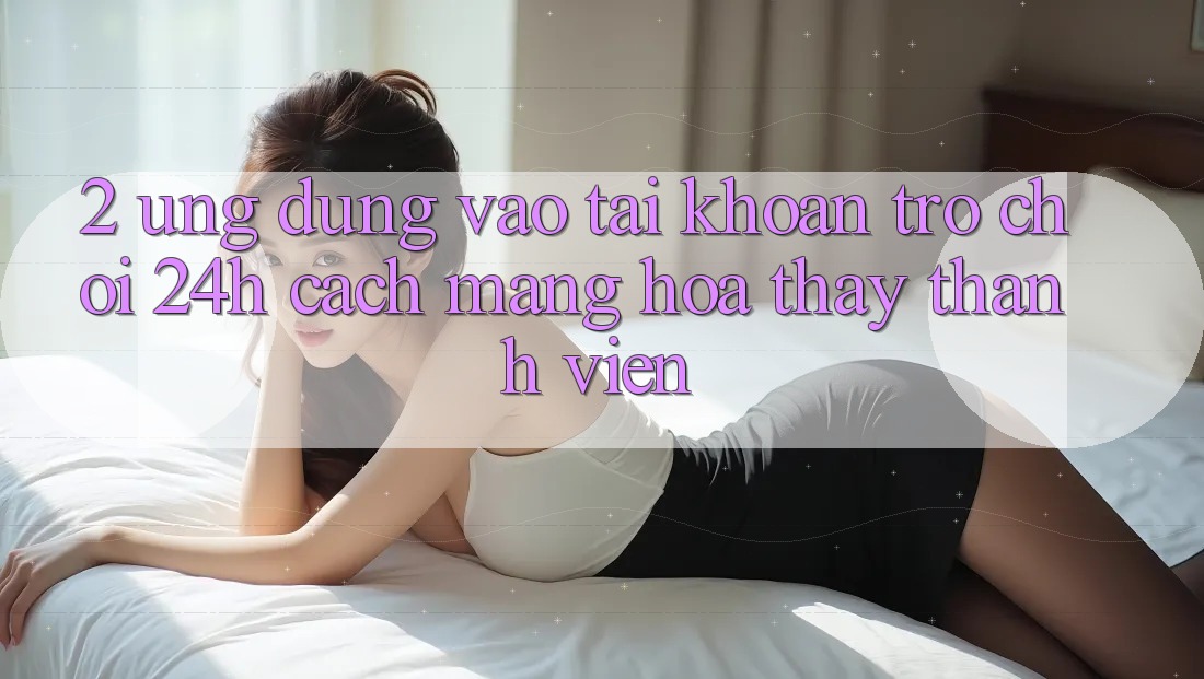 2. Ứng Dụng Vào tài khoản Trò chơi 24h: Cách Mạng Hóa Thấy Thành viên 2. Ứng Dụng Vào tài khoản Trò chơi 24h: Cách Mạng Hóa Thấy Thành viên