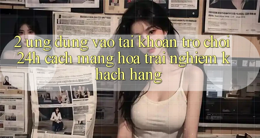 2. Ứng Dụng Vào tài khoản Trò chơi 24h: Cách Mạng Hóa Trải Nghiệm Khách hàng