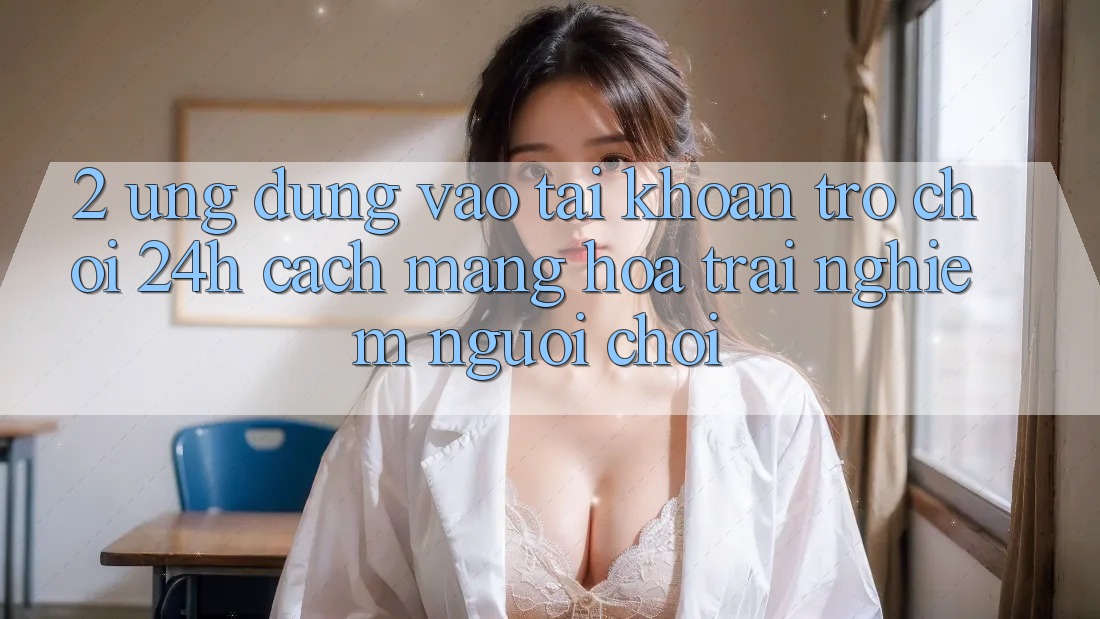2. Ứng Dụng Vào tài khoản Trò chơi 24h: Cách Mạng Hóa Trải Nghiệm Người chơi