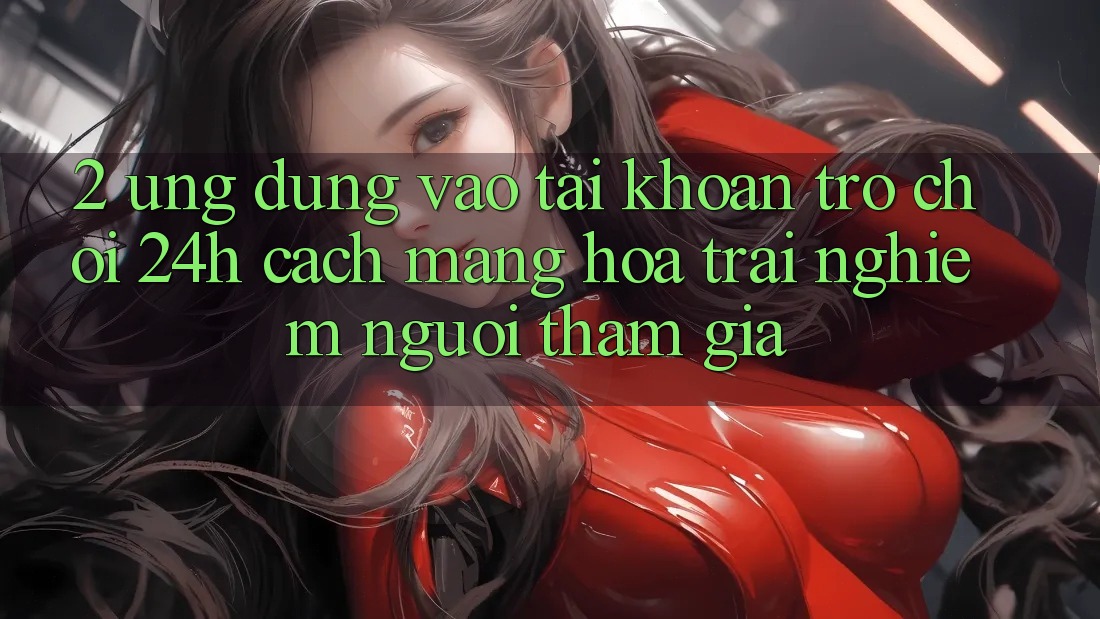 2. Ứng Dụng Vào tài khoản Trò chơi 24h: Cách Mạng Hóa Trải Nghiệm Người tham gia