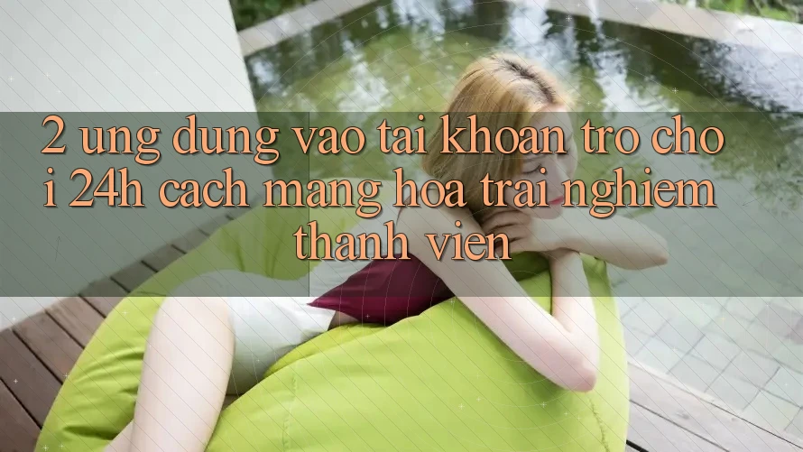 2. Ứng Dụng Vào tài khoản Trò chơi 24h: Cách Mạng Hóa Trải Nghiệm Thành viên 2. Ứng Dụng Vào tài khoản Trò chơi 24h: Cách Mạng Hóa Trải Nghiệm Thành viên