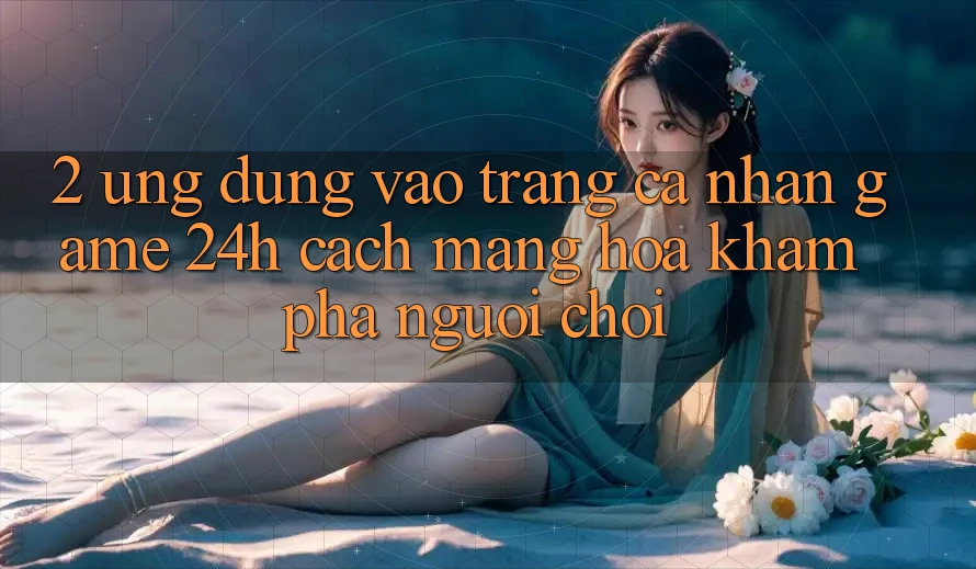 2. Ứng Dụng Vào trang cá nhân Game 24h: Cách Mạng Hóa Khám phá Người chơi