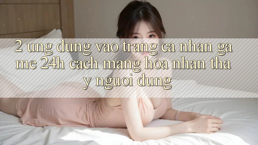 2. Ứng Dụng Vào trang cá nhân Game 24h: Cách Mạng Hóa Nhận thấy Người Dùng 2. Ứng Dụng Vào trang cá nhân Game 24h: Cách Mạng Hóa Nhận thấy Người Dùng