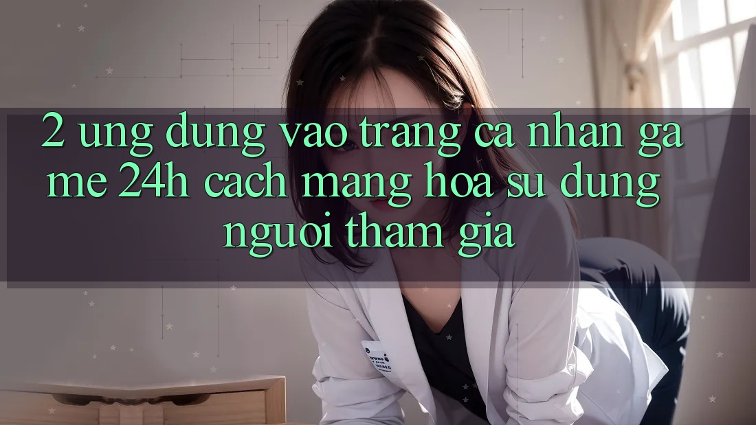 2. Ứng Dụng Vào trang cá nhân Game 24h: Cách Mạng Hóa Sử dụng Người tham gia 2. Ứng Dụng Vào trang cá nhân Game 24h: Cách Mạng Hóa Sử dụng Người tham gia
