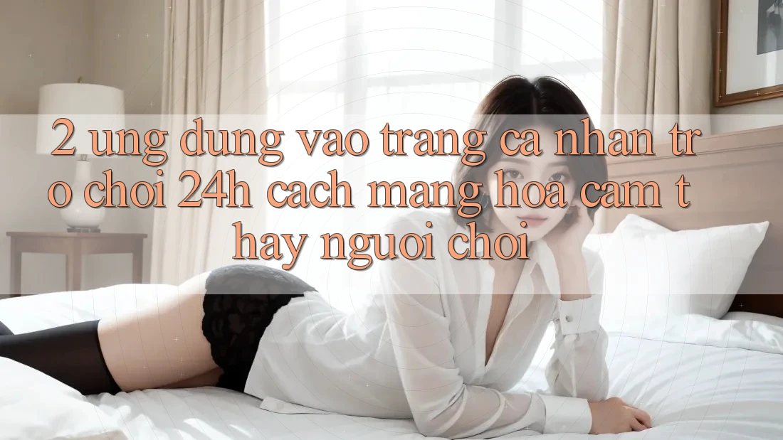 2. Ứng Dụng Vào trang cá nhân Trò chơi 24h: Cách Mạng Hóa Cảm thấy Người chơi
