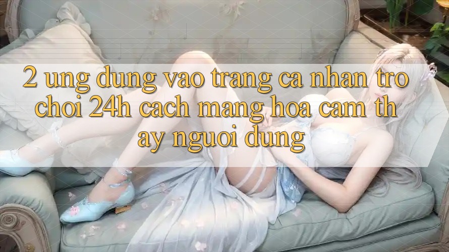 2. Ứng Dụng Vào trang cá nhân Trò chơi 24h: Cách Mạng Hóa Cảm thấy Người Dùng