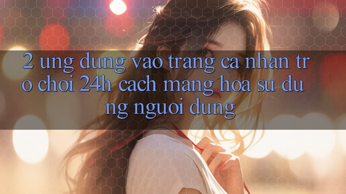 2. Ứng Dụng Vào trang cá nhân Trò chơi 24h: Cách Mạng Hóa Sử dụng Người Dùng