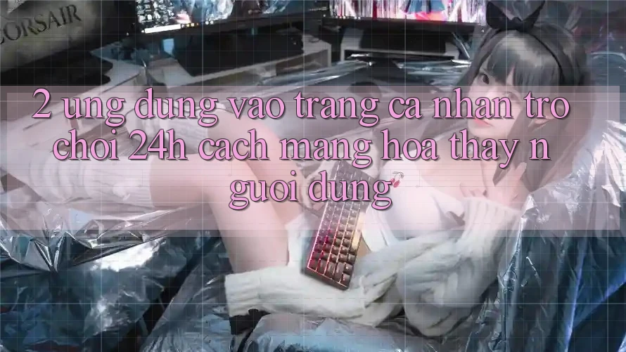 2. Ứng Dụng Vào trang cá nhân Trò chơi 24h: Cách Mạng Hóa Thấy Người Dùng 2. Ứng Dụng Vào trang cá nhân Trò chơi 24h: Cách Mạng Hóa Thấy Người Dùng