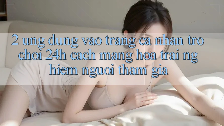 2. Ứng Dụng Vào trang cá nhân Trò chơi 24h: Cách Mạng Hóa Trải Nghiệm Người tham gia 2. Ứng Dụng Vào trang cá nhân Trò chơi 24h: Cách Mạng Hóa Trải Nghiệm Người tham gia