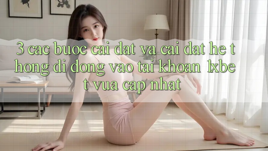 3. Các bước Cài đặt Và Cài Đặt Hệ thống di động Vào tài khoản 1xbet Vừa cập nhật 3. Các bước Cài đặt Và Cài Đặt Hệ thống di động Vào tài khoản 1xbet Vừa cập nhật