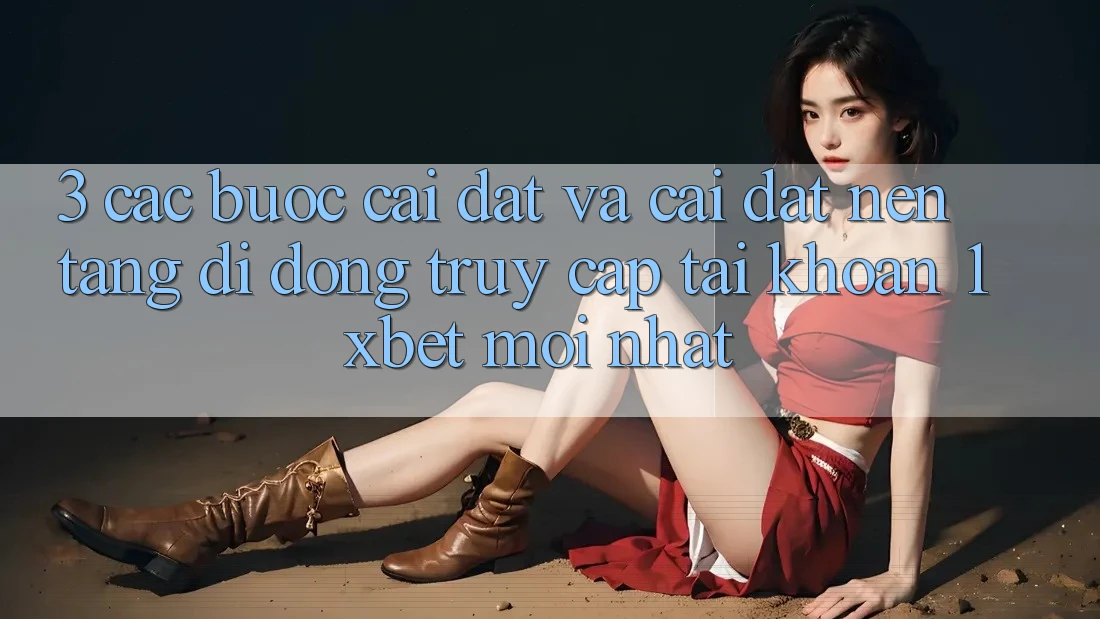 3. Các bước Cài đặt Và Cài Đặt Nền tảng di động Truy cập tài khoản 1xbet Mới Nhất 3. Các bước Cài đặt Và Cài Đặt Nền tảng di động Truy cập tài khoản 1xbet Mới Nhất