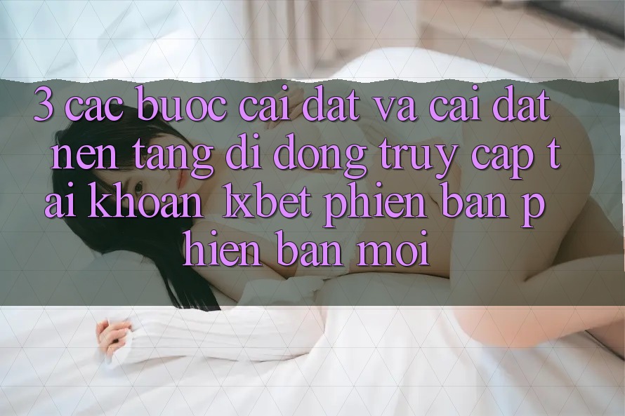 3. Các bước Cài đặt Và Cài Đặt Nền tảng di động Truy cập tài khoản 1xbet Phiên bản phiên bản mới