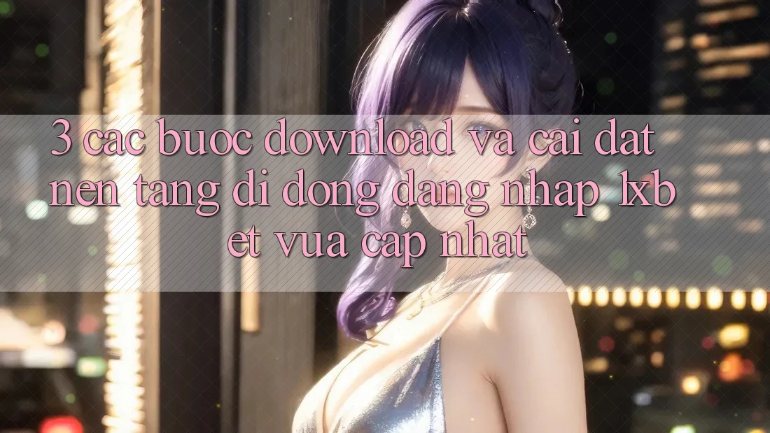 3. Các bước Download Và Cài Đặt Nền tảng di động Đăng Nhập 1xbet Vừa cập nhật