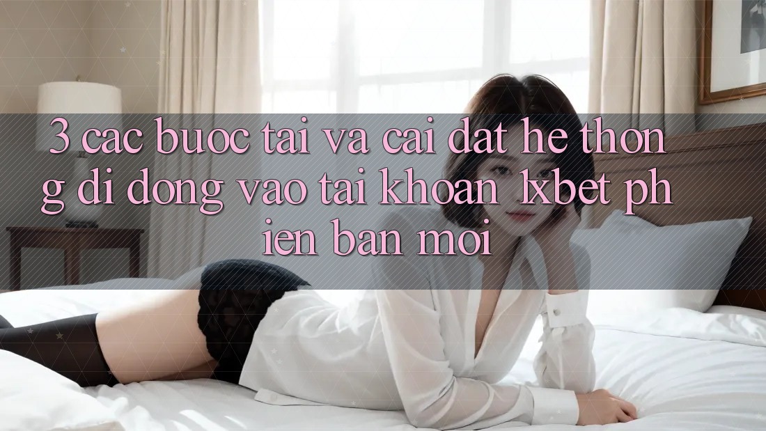 3. Các bước Tải Và Cài Đặt Hệ thống di động Vào tài khoản 1xbet Phiên bản mới 3. Các bước Tải Và Cài Đặt Hệ thống di động Vào tài khoản 1xbet Phiên bản mới