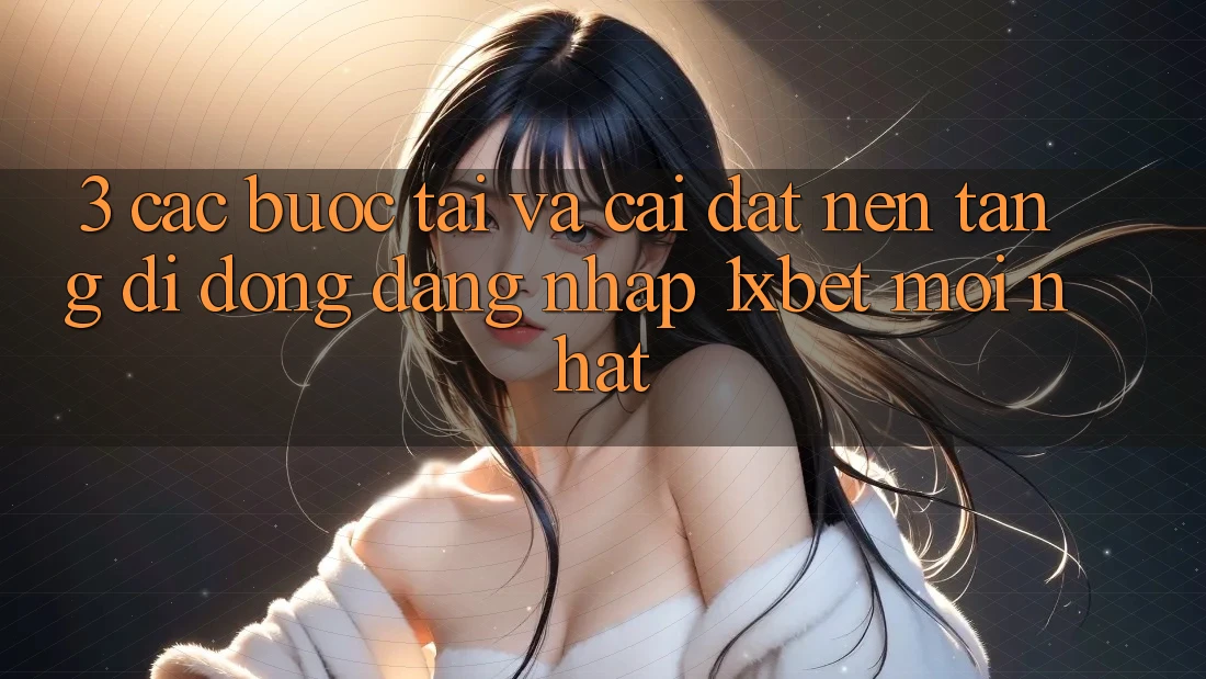 3. Các bước Tải Và Cài Đặt Nền tảng di động Đăng Nhập 1xbet Mới Nhất