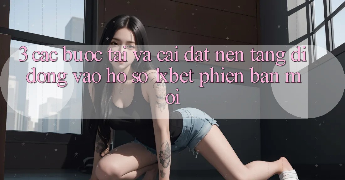 3. Các bước Tải Và Cài Đặt Nền tảng di động Vào hồ sơ 1xbet Phiên bản mới