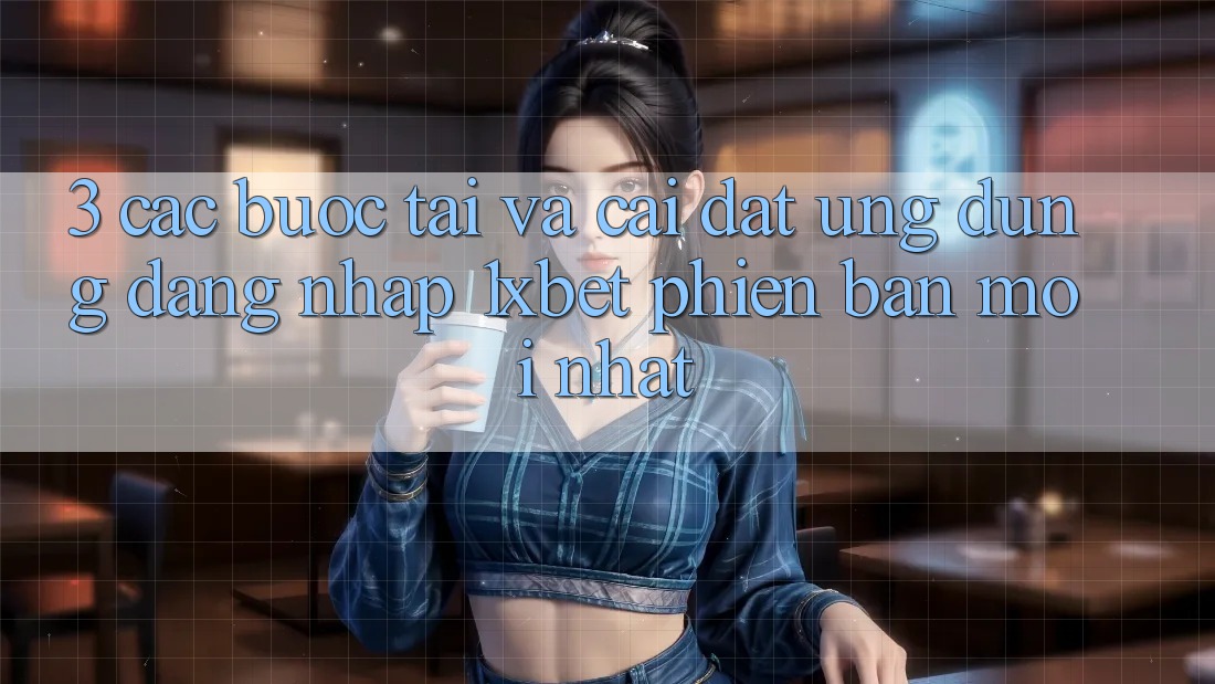 3. Các bước Tải Và Cài đặt Ứng Dụng Đăng Nhập 1xbet Phiên bản mới Nhất