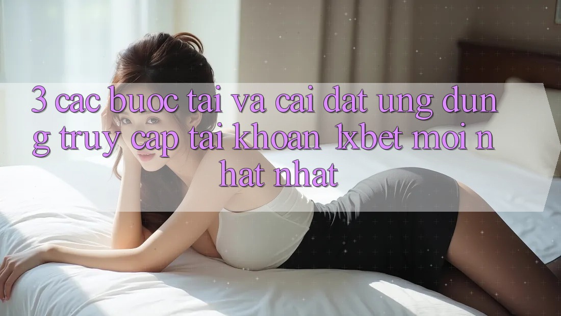 3. Các bước Tải Và Cài Đặt Ứng Dụng Truy cập tài khoản 1xbet Mới nhất Nhất