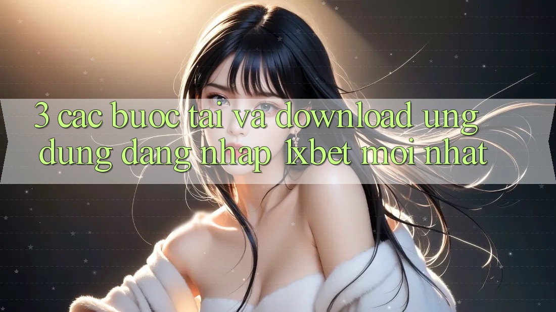 3. Các bước Tải Và Download Ứng Dụng Đăng Nhập 1xbet Mới Nhất