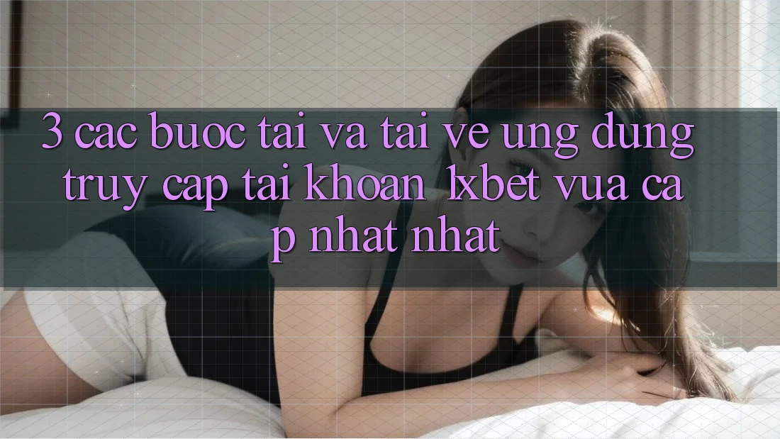 3. Các bước Tải Và Tải về Ứng Dụng Truy cập tài khoản 1xbet Vừa cập nhật Nhất