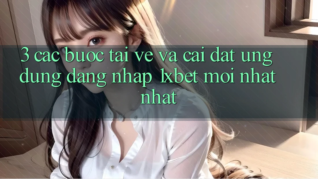 3. Các bước Tải về Và Cài Đặt Ứng Dụng Đăng nhập 1xbet Mới nhất Nhất