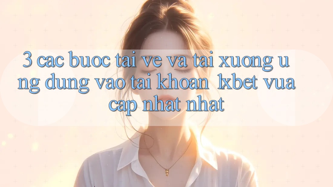 3. Các bước Tải về Và Tải xuống Ứng Dụng Vào tài khoản 1xbet Vừa cập nhật Nhất