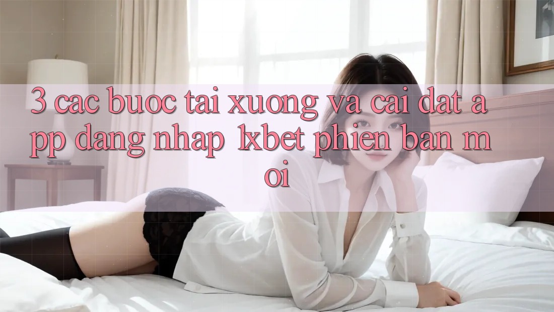 3. Các bước Tải xuống Và Cài Đặt App Đăng Nhập 1xbet Phiên bản mới