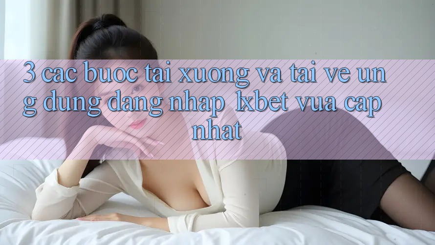 3. Các bước Tải xuống Và Tải về Ứng Dụng Đăng Nhập 1xbet Vừa cập nhật