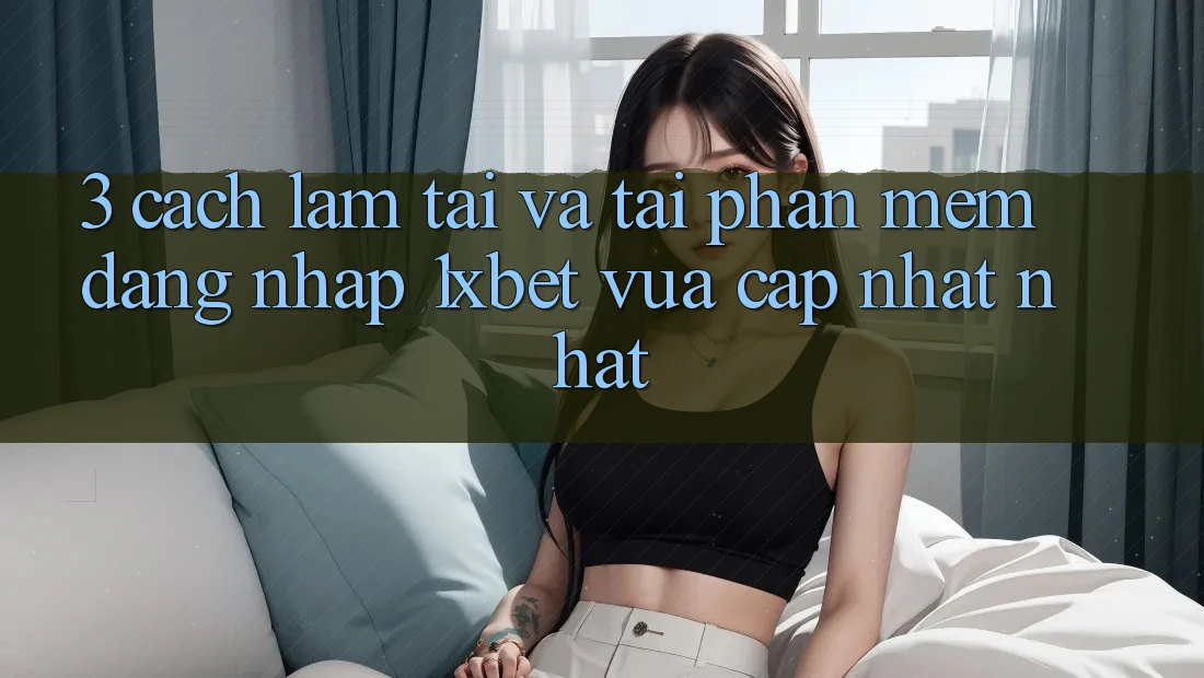3. Cách làm Tải Và Tải Phần mềm Đăng Nhập 1xbet Vừa cập nhật Nhất