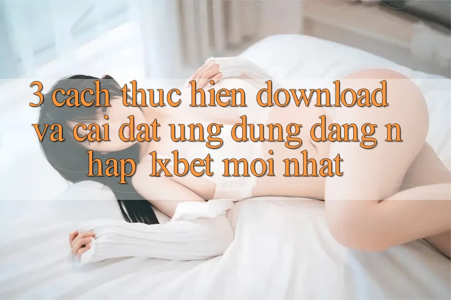 3. Cách thực hiện Download Và Cài Đặt Ứng dụng Đăng Nhập 1xbet Mới nhất 3. Cách thực hiện Download Và Cài Đặt Ứng dụng Đăng Nhập 1xbet Mới nhất