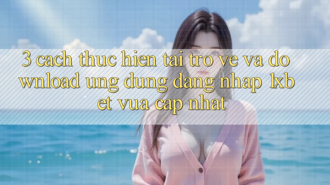 3. Cách thực hiện Tải trở về Và Download Ứng Dụng Đăng Nhập 1xbet Vừa cập nhật