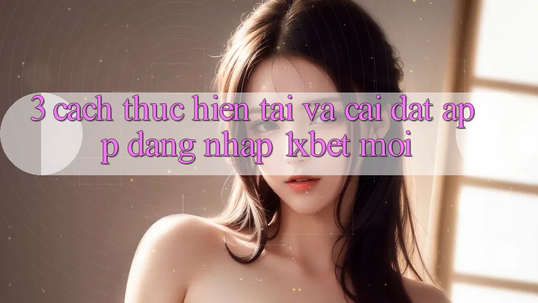 3. Cách thực hiện Tải Và Cài Đặt App Đăng Nhập 1xbet Mới 3. Cách thực hiện Tải Và Cài Đặt App Đăng Nhập 1xbet Mới