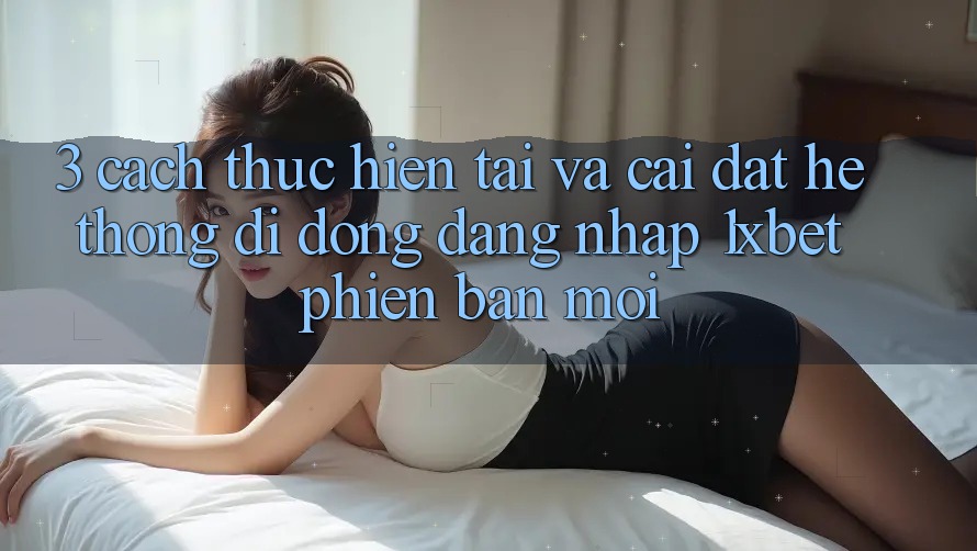3. Cách thực hiện Tải Và Cài Đặt Hệ thống di động Đăng Nhập 1xbet Phiên bản mới 3. Cách thực hiện Tải Và Cài Đặt Hệ thống di động Đăng Nhập 1xbet Phiên bản mới