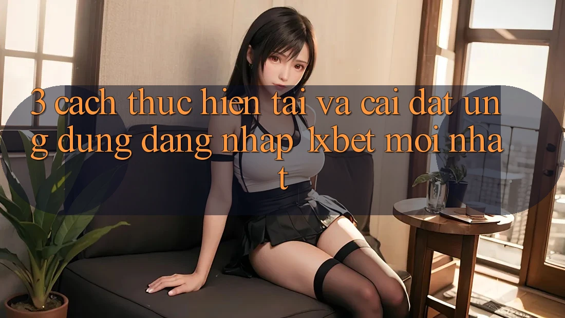 3. Cách thực hiện Tải Và Cài Đặt Ứng Dụng Đăng Nhập 1xbet Mới Nhất