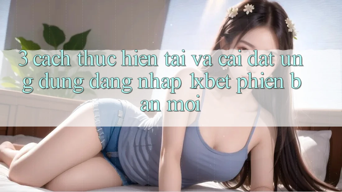 3. Cách thực hiện Tải Và Cài Đặt Ứng Dụng Đăng Nhập 1xbet Phiên bản mới