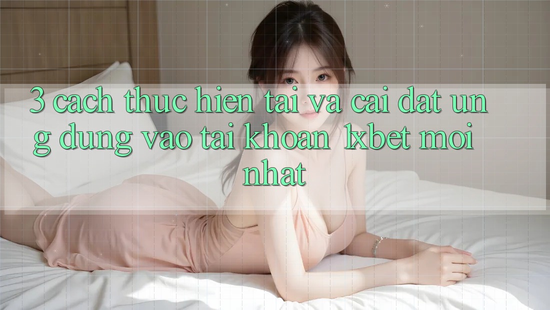 3. Cách thực hiện Tải Và Cài Đặt Ứng dụng Vào tài khoản 1xbet Mới Nhất