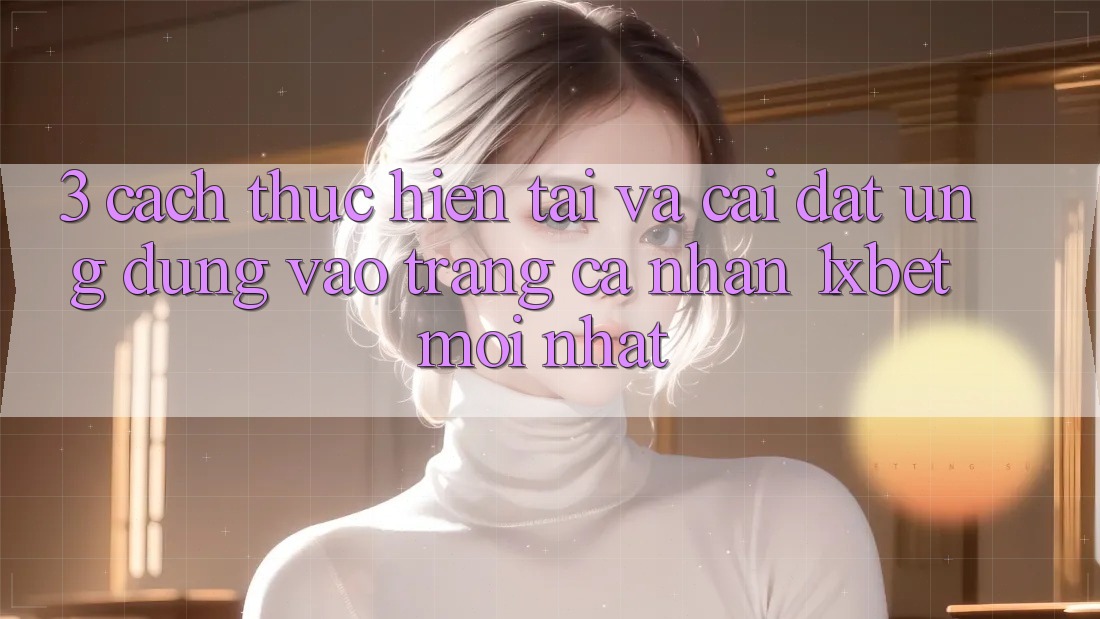3. Cách thực hiện Tải Và Cài Đặt Ứng dụng Vào trang cá nhân 1xbet Mới Nhất 3. Cách thực hiện Tải Và Cài Đặt Ứng dụng Vào trang cá nhân 1xbet Mới Nhất