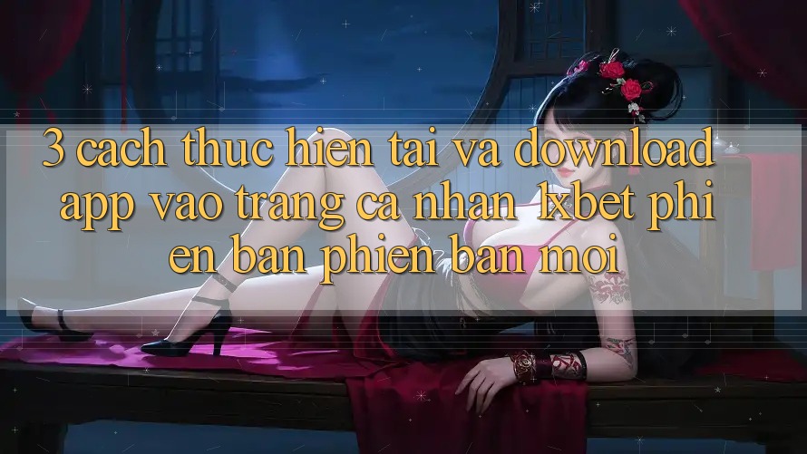 3. Cách thực hiện Tải Và Download App Vào trang cá nhân 1xbet Phiên bản phiên bản mới