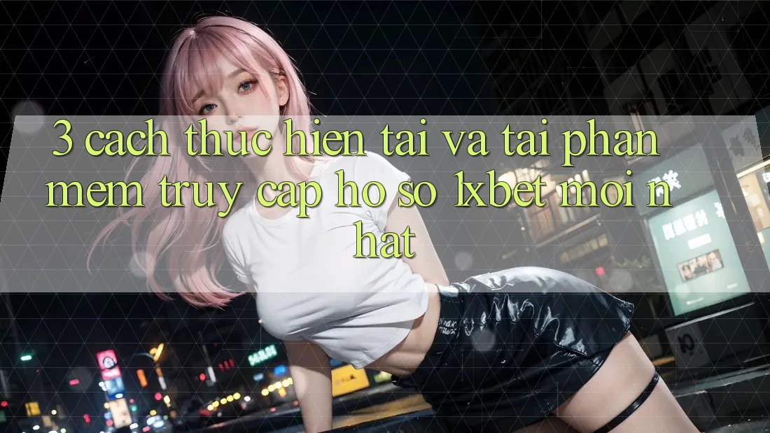 3. Cách thực hiện Tải Và Tải Phần mềm Truy cập hồ sơ 1xbet Mới Nhất