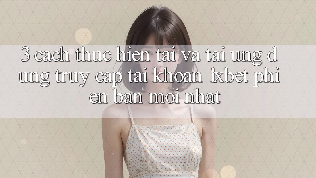 3. Cách thực hiện Tải Và Tải Ứng Dụng Truy cập tài khoản 1xbet Phiên bản mới Nhất
