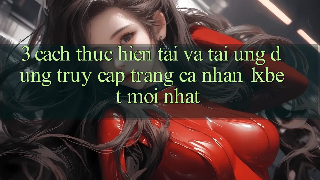 3. Cách thực hiện Tải Và Tải Ứng dụng Truy cập trang cá nhân 1xbet Mới Nhất