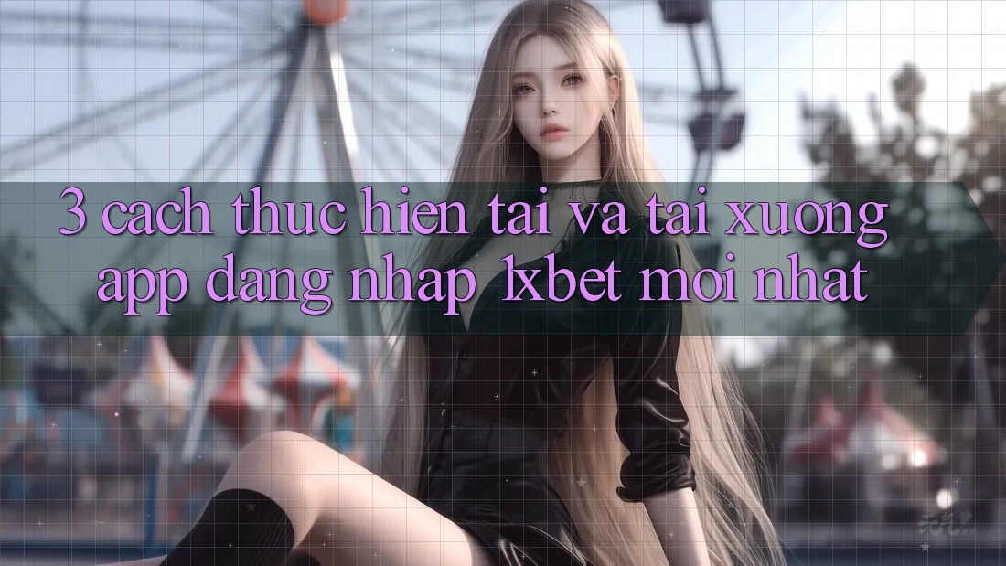 3. Cách thực hiện Tải Và Tải xuống App Đăng Nhập 1xbet Mới Nhất