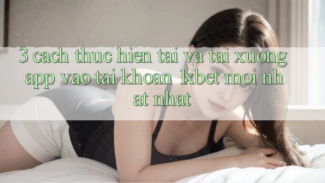 3. Cách thực hiện Tải Và Tải xuống App Vào tài khoản 1xbet Mới nhất Nhất 3. Cách thực hiện Tải Và Tải xuống App Vào tài khoản 1xbet Mới nhất Nhất
