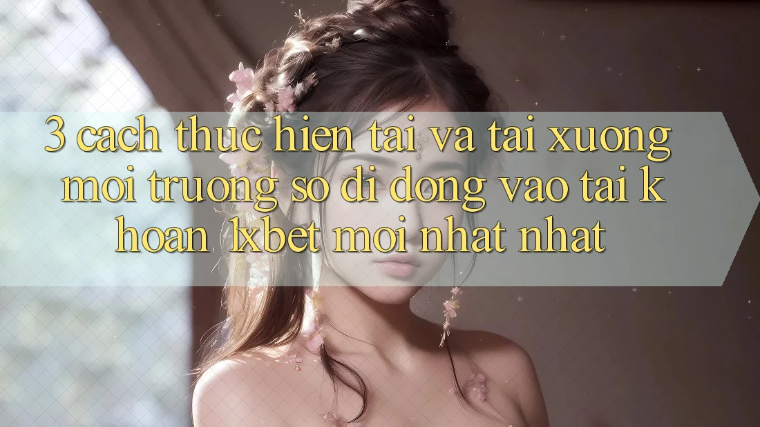3. Cách thực hiện Tải Và Tải xuống Môi trường số di động Vào tài khoản 1xbet Mới nhất Nhất