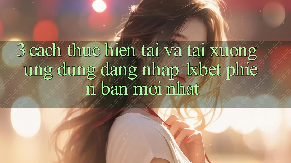3. Cách thực hiện Tải Và Tải xuống Ứng Dụng Đăng Nhập 1xbet Phiên bản mới Nhất 3. Cách thực hiện Tải Và Tải xuống Ứng Dụng Đăng Nhập 1xbet Phiên bản mới Nhất