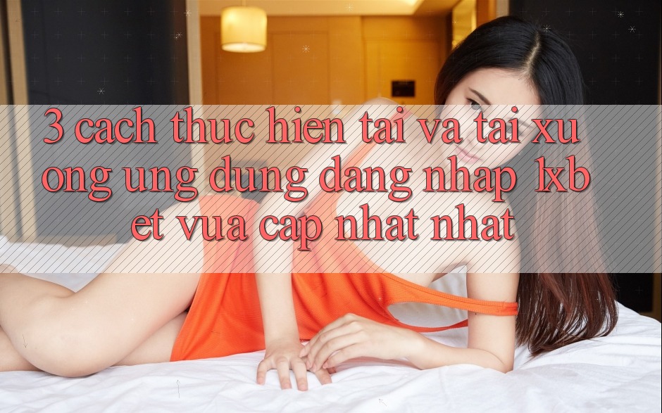 3. Cách thực hiện Tải Và Tải xuống Ứng Dụng Đăng Nhập 1xbet Vừa cập nhật Nhất 3. Cách thực hiện Tải Và Tải xuống Ứng Dụng Đăng Nhập 1xbet Vừa cập nhật Nhất