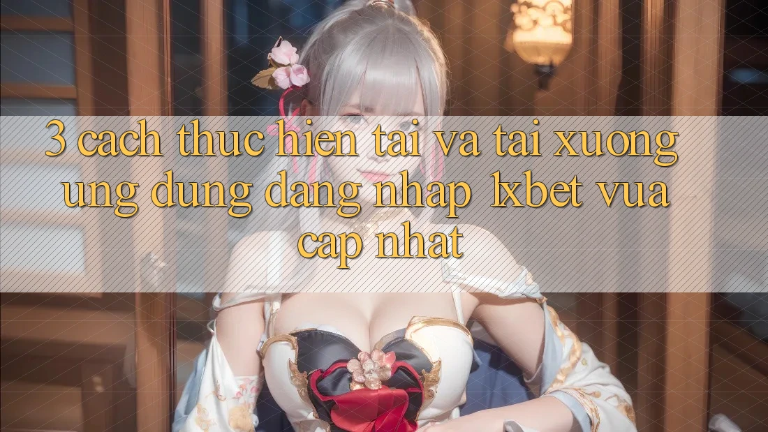 3. Cách thực hiện Tải Và Tải xuống Ứng Dụng Đăng Nhập 1xbet Vừa cập nhật