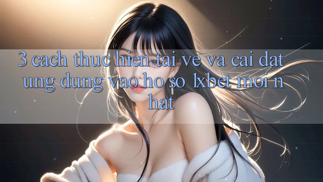 3. Cách thực hiện Tải về Và Cài Đặt Ứng Dụng Vào hồ sơ 1xbet Mới Nhất